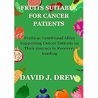 FRUITS SUITABLE FOR CANCER PATIENTS: Fruits as Nutritional Allies Supporting Cancer Patients on Their Journey to Recovery FRUITS SUITABLE FOR CANCER PATIENTS: Fruits as Nutritional Allies Supporting Cancer Patients on Their Journey to Recovery Kindle Paperback