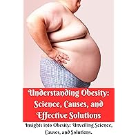 Understanding Obesity: Science, Causes, and Effective Solutions: Insights into Obesity: Unveiling Science, Causes, and Solutions. Understanding Obesity: Science, Causes, and Effective Solutions: Insights into Obesity: Unveiling Science, Causes, and Solutions. Kindle Paperback