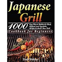 Japanese Grill Cookbook for Beginners: 1000-Day Classic Yakitori to Steak, Seafood, and Vegetables Recipes to Master Your Grill Japanese Grill Cookbook for Beginners: 1000-Day Classic Yakitori to Steak, Seafood, and Vegetables Recipes to Master Your Grill Hardcover Paperback