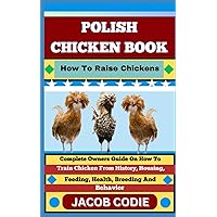 POLISH CHICKEN BOOK How To Raise Chickens: Complete Owners Guide On How To Train Chicken From History, Housing, Feeding, Health, Breeding And Behavior
