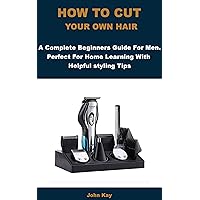 HOW TO CUT YOUR OWN HAIR: A Complete Beginners Guide For Men. Perfect For Home Learning With Helpful Styling Tips.
