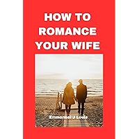 How to romance your wife: Step by step book on how to communicate, express love , build intimacy, overcome challenges and create lasting romance with your wife and make her adore, love and want you How to romance your wife: Step by step book on how to communicate, express love , build intimacy, overcome challenges and create lasting romance with your wife and make her adore, love and want you Kindle Paperback