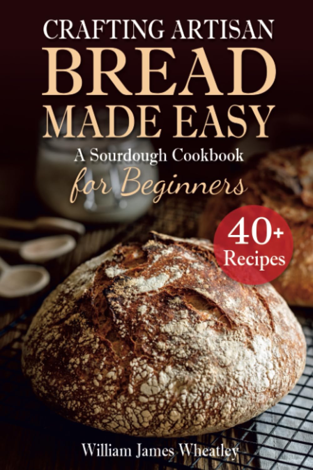 Crafting Artisan Bread Made Easy: A Sourdough Cookbook for Beginners