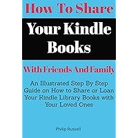 How To Share Your Kindle Books With Friends And Family: An Illustrated Step By Step Guide on How to Share or Loan Your Kindle Library Books with Your Loved Ones