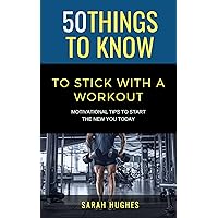 50 Things To Know To Stick With A Workout: Motivational Tips To Start The New You Today (50 Things to Know Health)