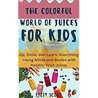 THE COLORFUL WORLD OF JUICES FOR KIDS: Sip, Smile, and Learn: Nourishing Young Minds and Bodies with Healthy Fruit Juices THE COLORFUL WORLD OF JUICES FOR KIDS: Sip, Smile, and Learn: Nourishing Young Minds and Bodies with Healthy Fruit Juices Kindle Paperback