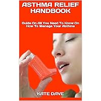 ASTHMA RELIEF HANDBOOK: Guide On All You Need To Know On How To Manage Your Asthma ASTHMA RELIEF HANDBOOK: Guide On All You Need To Know On How To Manage Your Asthma Kindle Paperback