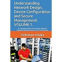 Understanding Network Design, Device Configuration and Secure Management. VOLUME 1.: A Complete Hands-On Guide for Network Engineers/Administrators, & IT Professionals Understanding Network Design, Device Configuration and Secure Management. VOLUME 1.: A Complete Hands-On Guide for Network Engineers/Administrators, & IT Professionals Kindle Hardcover Paperback