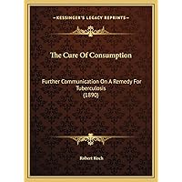 The Cure Of Consumption: Further Communication On A Remedy For Tuberculosis (1890) The Cure Of Consumption: Further Communication On A Remedy For Tuberculosis (1890) Hardcover Paperback