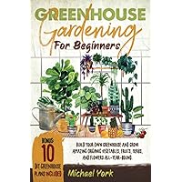 Greenhouse Gardening for Beginners: Build Your Own Greenhouse and Grow Amazing Organic Vegetables, Fruits, Herbs, And Flowers All-Year-Round. | BONUS: Plans & Ideas for Extending the Growing Season
