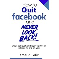 How to Quit Facebook and Never Look Back: Break addiction and let social media release its grip on you How to Quit Facebook and Never Look Back: Break addiction and let social media release its grip on you Kindle
