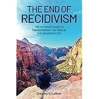 The End of Recidivism: The Ultimate Guide to Transforming the Mind of the Incarcerated