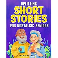 Uplifting Short Stories for Nostalgic Seniors: Golden Age Memories From the 60s to 90s: A Inspiring Collection of Easy-to-Read Stories to Warm the Hearts, Bring Laughter and Joy Uplifting Short Stories for Nostalgic Seniors: Golden Age Memories From the 60s to 90s: A Inspiring Collection of Easy-to-Read Stories to Warm the Hearts, Bring Laughter and Joy Paperback Kindle