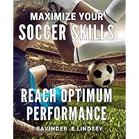 Maximize Your Soccer Skills: Reach Optimum Performance: Unleash Your Full Potential: Proven Strategies for Elevated Soccer Performance