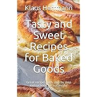 Tasty and Sweet Recipes for Baked Goods: Great recipes with step by step instructions for successful making