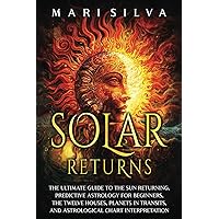Solar Returns: The Ultimate Guide to the Sun Returning, Predictive Astrology for Beginners, the Twelve Houses, Planets in Transits, and Astrological Chart Interpretation (Astrology and Divination)
