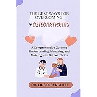 THE BEST WAYS FOR OVERCOMING OSTEOARTHRITIS: A Comprehensive Guide to Understanding, Managing, and Thriving with Osteoarthritis. THE BEST WAYS FOR OVERCOMING OSTEOARTHRITIS: A Comprehensive Guide to Understanding, Managing, and Thriving with Osteoarthritis. Kindle Paperback
