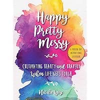 Happy Pretty Messy: Cultivating Beauty and Bravery When Life Gets Tough