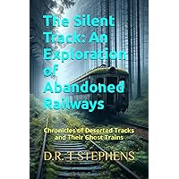 The Silent Track: An Exploration of Abandoned Railways: Chronicles of Deserted Tracks and Their Ghost Trains (The Fantastic World of the Railways - An Enchanting Journey of Track and Train)