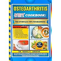 OSTEOARTHRITIS DIET COOKBOOK: The Effortless Tips For Beginners: Ease Joint Pain, Enhance Flexibility, and Support Bone Health: Delicious Recipes, Anti-Inflammatory Foods, Meal Plans & Lifestyle Strat