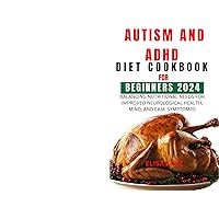 AUTISM AND ADHD DIET COOKBOOK FOR BEGINNERS 2024 : BALANCING NUTRITIONAL NEEDS FOR IMPROVED NEUROLOGICAL HEALTH, MIND, AND EASE SYMPTOMPS