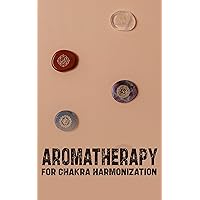 Essential Balance: Aromatherapy for Chakra Harmonization: Aligning Energy Centers with Aromatic Healing Essences