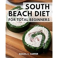 South Beach Diet For Total Beginners: How To Feel Great And Healthy With The South Beach Diet | Discover the Secrets to a Vibrant and Energized Life through the South Beach Diet