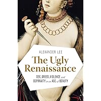 The Ugly Renaissance: Sex, Greed, Violence and Depravity in an Age of Beauty The Ugly Renaissance: Sex, Greed, Violence and Depravity in an Age of Beauty Paperback Audible Audiobook Kindle Hardcover