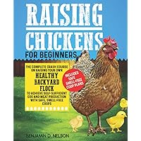 Raising Chickens for Beginners: the Complete Crash Course on Raising Your Own Healthy Backyard Flock to Achieve Self-sufficient Egg and Meat Production with Safe, Smell-free Coops
