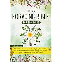 The New Foraging Bible for Beginners: Step into Nature and Unearth Untapped Flavors with the Ultimate Field Guide to Locate, Identify, and Prepare Healthy and Delicious Edible Wild Plants