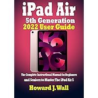 iPad Air 5th Generation 2022 User Guide: The Complete Instructional Manual for Beginners and Seniors to Master The iPad Air 5 iPad Air 5th Generation 2022 User Guide: The Complete Instructional Manual for Beginners and Seniors to Master The iPad Air 5 Kindle Paperback