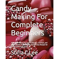 Candy Making For Complete Beginners: A Guide to Making Your Own Lollipops, Caramels, and Other Sweets | Explore Easy and Delicious Recipes for Sweet Homemade Treats