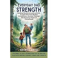Everyday Dad Strength: Building Resilience with a Smile: A Light-Hearted 30-Day Introductory Journey Through the First Five Years of Fatherhood ... with Wisdom, Guidance, Humor and Strength
