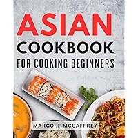 Asian Cookbook For Cooking Beginners: Deliciously Simple Recipes and Essential Techniques to Master Authentic Asian Cooking, Perfect for Explorers of Flavor.