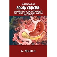 UNDERSTANDING COLON CANCER: MANAGING WITH BALANCED RECIPES FOR DIGESTIVE HEALTH AND OVERALL WELL-BEING UNDERSTANDING COLON CANCER: MANAGING WITH BALANCED RECIPES FOR DIGESTIVE HEALTH AND OVERALL WELL-BEING Kindle Hardcover Paperback