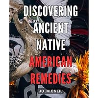 Discovering Ancient Native American Remedies: Uncovering the Healing Power of Native American Herbal Medicine for Optimal Health and Vitality