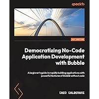 Democratizing No-Code Application Development with Bubble: A beginner's guide to rapidly building applications with powerful features of Bubble without code Democratizing No-Code Application Development with Bubble: A beginner's guide to rapidly building applications with powerful features of Bubble without code Kindle Paperback