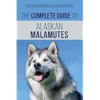 The Complete Guide to Alaskan Malamutes: Finding, Training, Properly Exercising, Grooming, and Raising a Happy and Healthy Alaskan Malamute Puppy