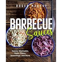 Barbecue Sauces: Irresistible Sauces, Marinades, Rubs, Glazes, Seasonings, and More for Unique BBQ
