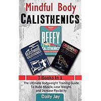 Mindful Body Calisthenics: The Ultimate Bodyweight Training Guide To Build Muscle, Lose Weight, and Increase Flexibility: 3 Books In 1 (Mindful Body Fitness)