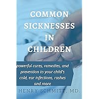 COMMON SICKNESSES IN CHILDREN: POWERFUL CURES, REMEDIES AND PREVENTIONS TO YOUR CHILD'S COLD, EAR INFECTIONS, RASHES AND MORE.