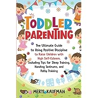Toddler Parenting: The Ultimate Guide to Using Positive Discipline to Raise Children with High Self-Esteem, Including Tips for Sleep Training, Handing Tantrums, and Potty Training (Parenting Toddlers)