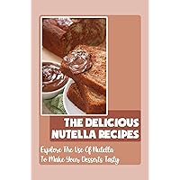 The Delicious Nutella Recipes: Explore The Use Of Nutella To Make Your Desserts Tasty