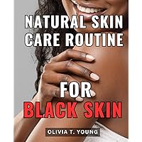 Natural Skin Care Routine For Black Skin: A Guide to Elevating Your Darker Skin Care Routine | Uncover the Truth About Nurturing and Enhancing Darker Skin for a Glowing, Confident You