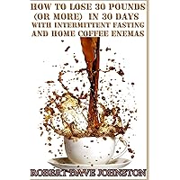 Lose 30 Pounds (Or More) in 30 Days With Intermittent Fasting & 'Home' Coffee (Detoxify Your Body, Lose Weight, Get Healthy & Transform Your Life) Lose 30 Pounds (Or More) in 30 Days With Intermittent Fasting & 'Home' Coffee (Detoxify Your Body, Lose Weight, Get Healthy & Transform Your Life) Paperback Kindle