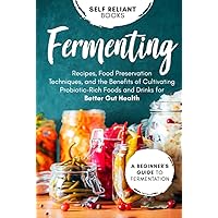 Fermenting: A Beginner’s Guide to Fermentation—Recipes, Food Preservation Techniques, and the Benefits of Cultivating Probiotic-Rich Foods and Drinks for Better Gut Health