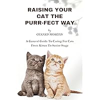 Raising Your Cats The Purr-fect Way: A General Guide To Caring For Cats From Kitten To Senior Stage Raising Your Cats The Purr-fect Way: A General Guide To Caring For Cats From Kitten To Senior Stage Kindle Hardcover Paperback