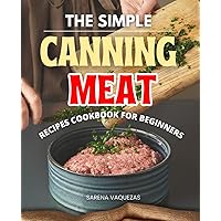 The Simple Canning Meat Recipes Cookbook for Beginners: Mastering the Art of Meat Preservation | From Basics to Delicacies