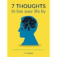 7 Thoughts to Live Your Life By: A Guide to the Happy, Peaceful, & Meaningful Life (Master Your Mind, Revolutionize Your Life Series)