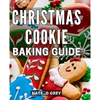 Christmas Cookie Baking Guide: Deliciously Simple Recipes and Expert Tips: An Essential Guide to Baking Joyful Christmas Cookies